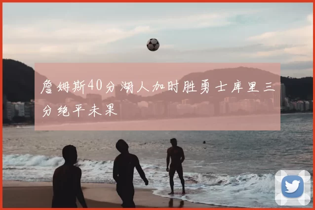 詹姆斯40分湖人加时胜勇士库里三分绝平未果