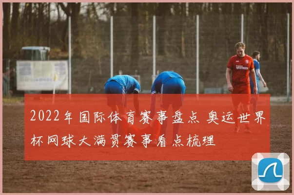 2022年国际体育赛事盘点 奥运世界杯网球大满贯赛事看点梳理