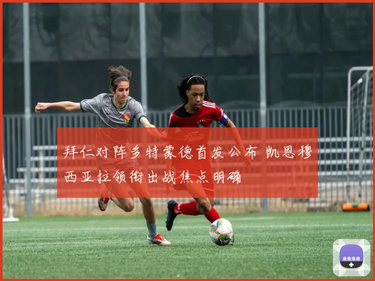 拜仁对阵多特蒙德首发公布 凯恩穆西亚拉领衔出战焦点明确
