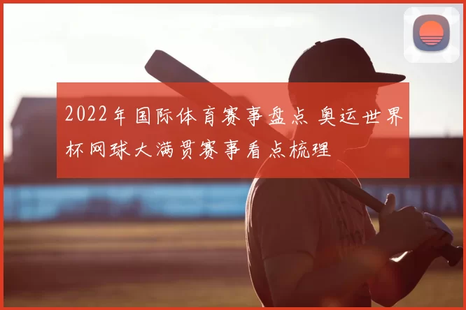 2022年国际体育赛事盘点 奥运世界杯网球大满贯赛事看点梳理