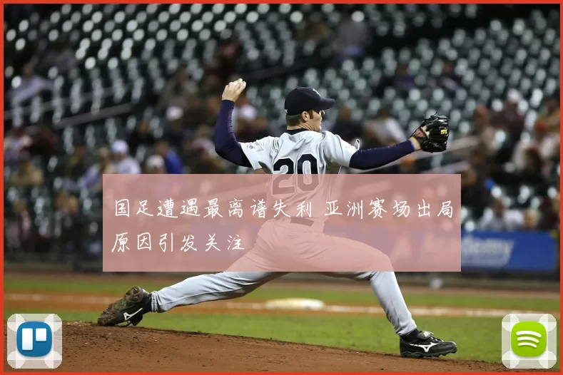 国足遭遇最离谱失利 亚洲赛场出局原因引发关注