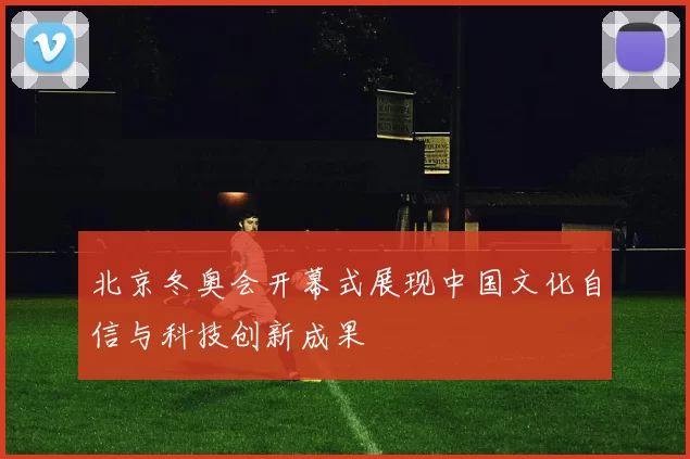 北京冬奥会开幕式展现中国文化自信与科技创新成果