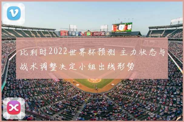 比利时2022世界杯预测 主力状态与战术调整决定小组出线形势