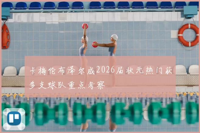 卡梅伦布泽尔成2026届状元热门获多支球队重点考察