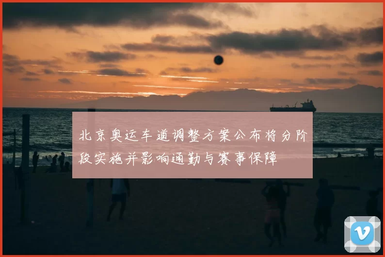 北京奥运车道调整方案公布将分阶段实施并影响通勤与赛事保障