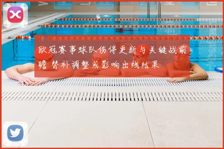 欧冠赛事球队伤停更新与关键战前瞻 替补调整或影响出线结果