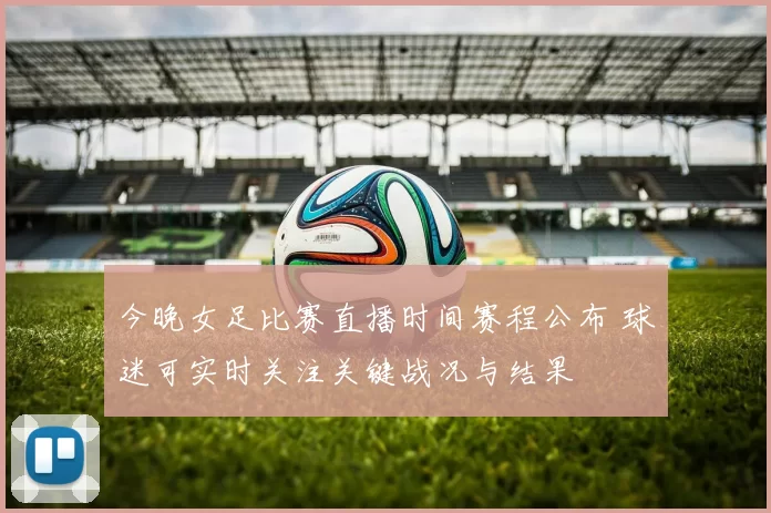 今晚女足比赛直播时间赛程公布 球迷可实时关注关键战况与结果