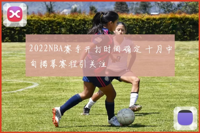 2022NBA赛季开打时间确定 十月中旬揭幕赛程引关注