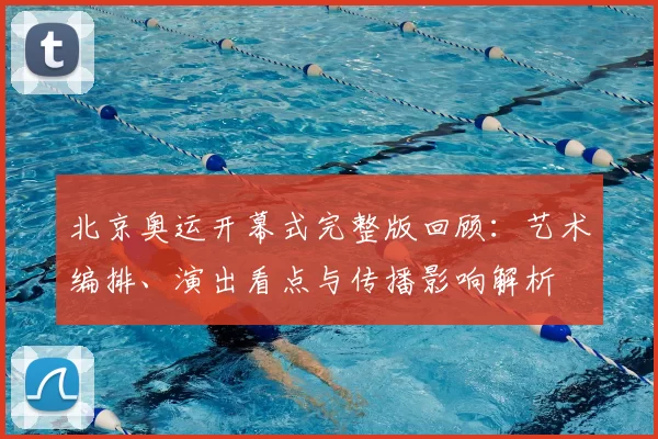 北京奥运开幕式完整版回顾：艺术编排、演出看点与传播影响解析