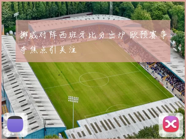 挪威对阵西班牙比分出炉 欧预赛争夺焦点引关注