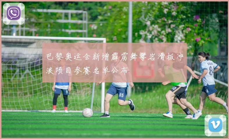 巴黎奥运会新增霹雳舞攀岩滑板冲浪项目参赛名单公布