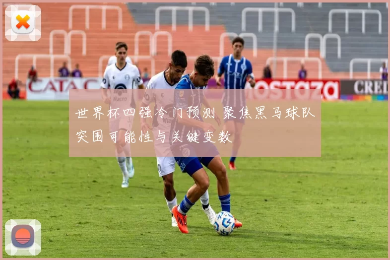 世界杯四强冷门预测 聚焦黑马球队突围可能性与关键变数