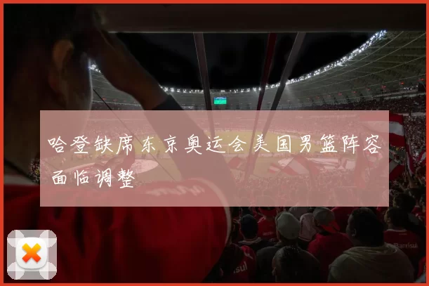 哈登缺席东京奥运会美国男篮阵容面临调整