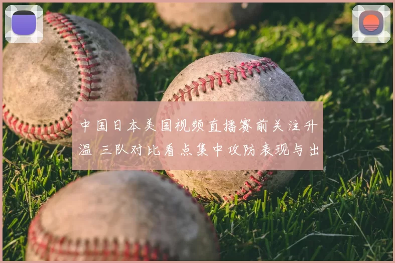 中国日本美国视频直播赛前关注升温 三队对比看点集中攻防表现与出线前景