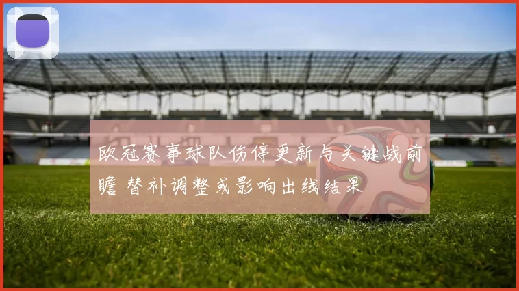 欧冠赛事球队伤停更新与关键战前瞻 替补调整或影响出线结果
