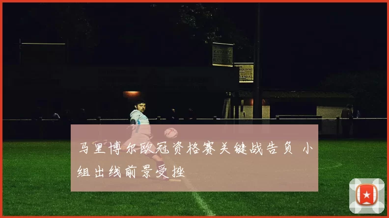 马里博尔欧冠资格赛关键战告负 小组出线前景受挫