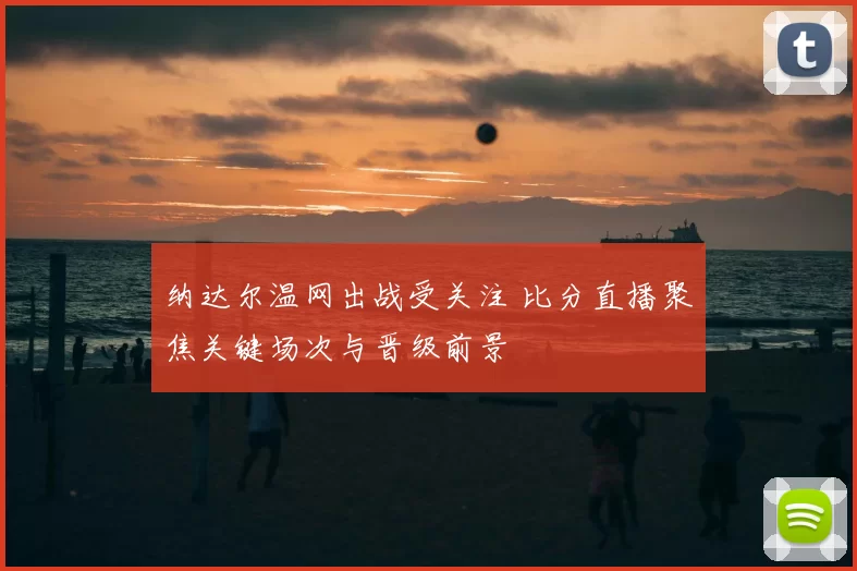 纳达尔温网出战受关注 比分直播聚焦关键场次与晋级前景