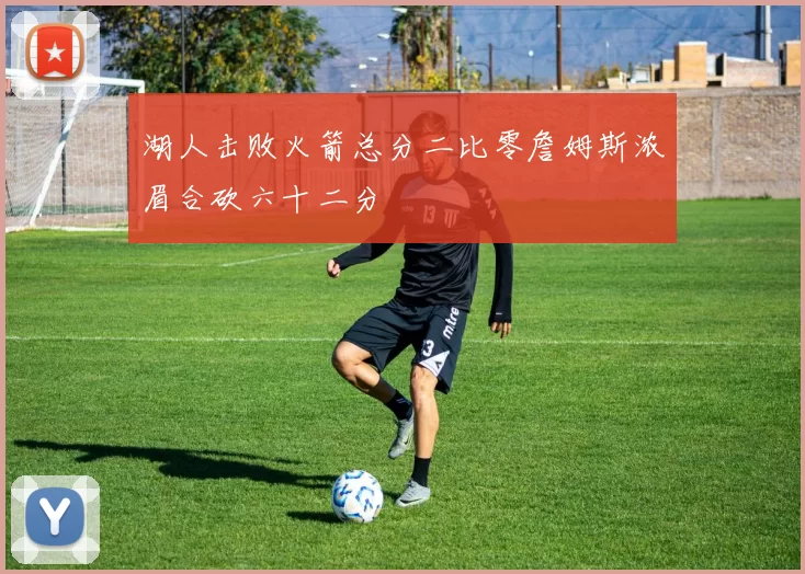 湖人击败火箭总分二比零詹姆斯浓眉合砍六十二分