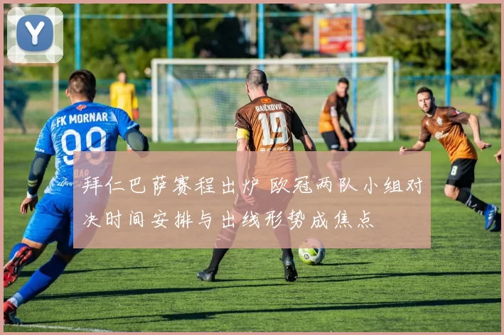 拜仁巴萨赛程出炉 欧冠两队小组对决时间安排与出线形势成焦点