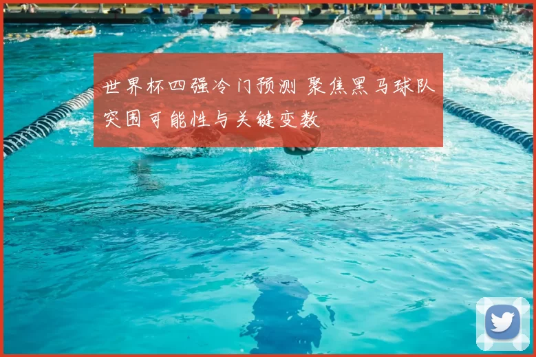 世界杯四强冷门预测 聚焦黑马球队突围可能性与关键变数