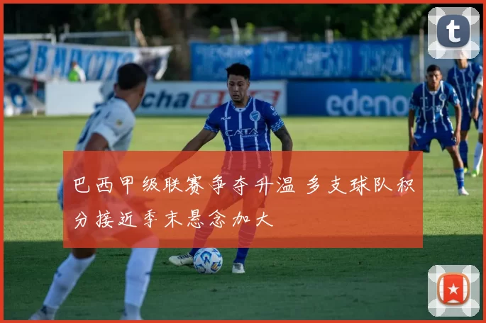 巴西甲级联赛争夺升温 多支球队积分接近季末悬念加大