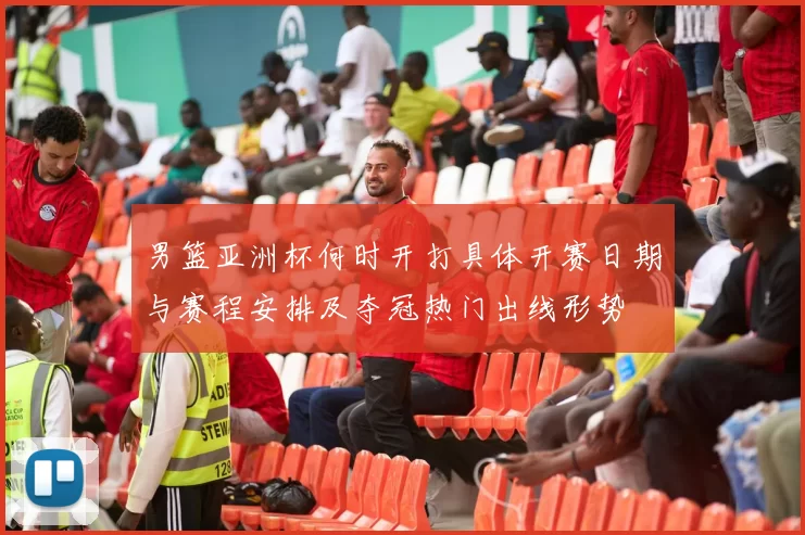 男篮亚洲杯何时开打具体开赛日期与赛程安排及夺冠热门出线形势