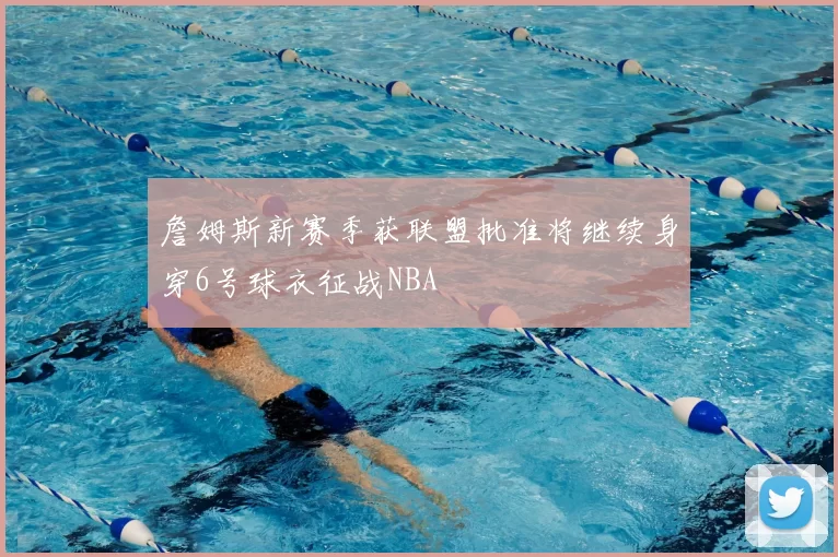 詹姆斯新赛季获联盟批准将继续身穿6号球衣征战NBA