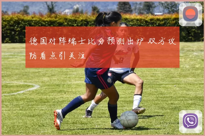 德国对阵瑞士比分预测出炉 双方攻防看点引关注