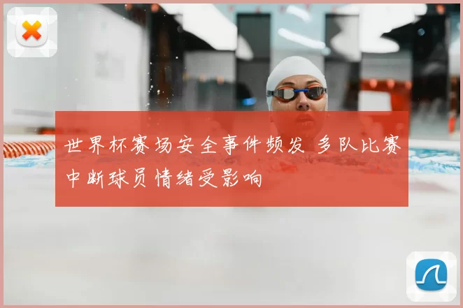 世界杯赛场安全事件频发 多队比赛中断球员情绪受影响