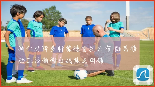 拜仁对阵多特蒙德首发公布 凯恩穆西亚拉领衔出战焦点明确