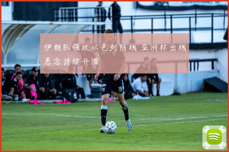 伊朗队强攻以色列防线 亚洲杯出线悬念持续升温