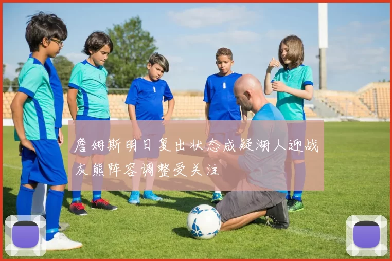 詹姆斯明日复出状态成疑湖人迎战灰熊阵容调整受关注