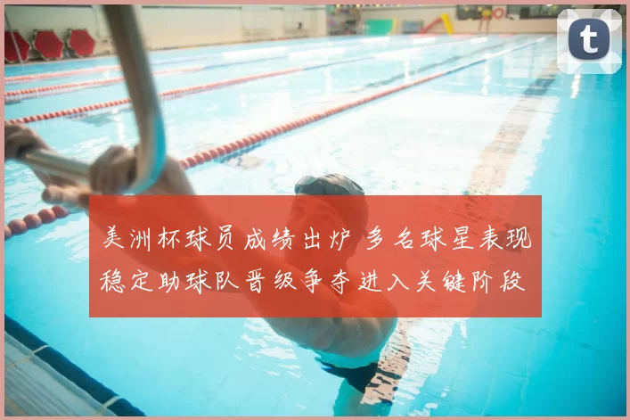 美洲杯球员成绩出炉 多名球星表现稳定助球队晋级争夺进入关键阶段