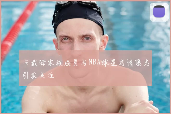 卡戴珊家族成员与NBA球星恋情曝光引发关注