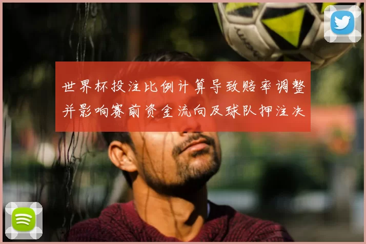 世界杯投注比例计算导致赔率调整并影响赛前资金流向及球队押注决策
