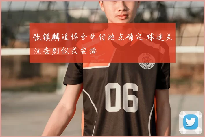 张镇麟追悼会举行地点确定 球迷关注告别仪式安排