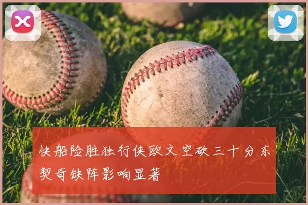 快船险胜独行侠欧文空砍三十分东契奇缺阵影响显著