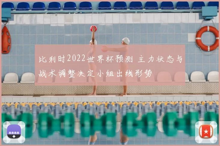 比利时2022世界杯预测 主力状态与战术调整决定小组出线形势