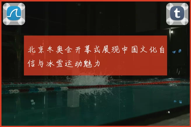 北京冬奥会开幕式展现中国文化自信与冰雪运动魅力