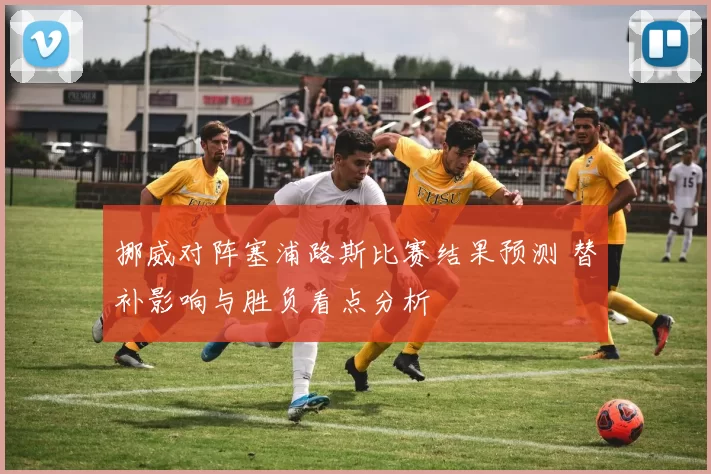 挪威对阵塞浦路斯比赛结果预测 替补影响与胜负看点分析
