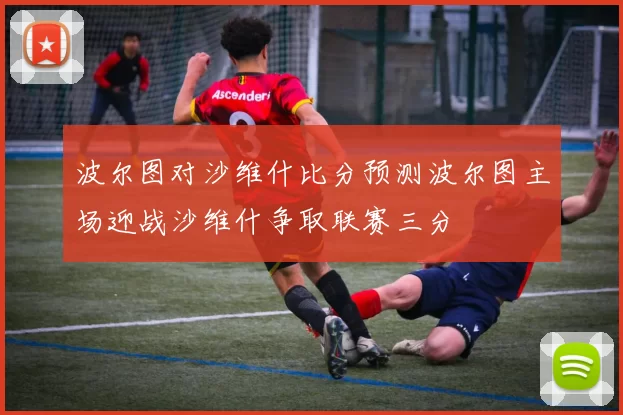 波尔图对沙维什比分预测波尔图主场迎战沙维什争取联赛三分
