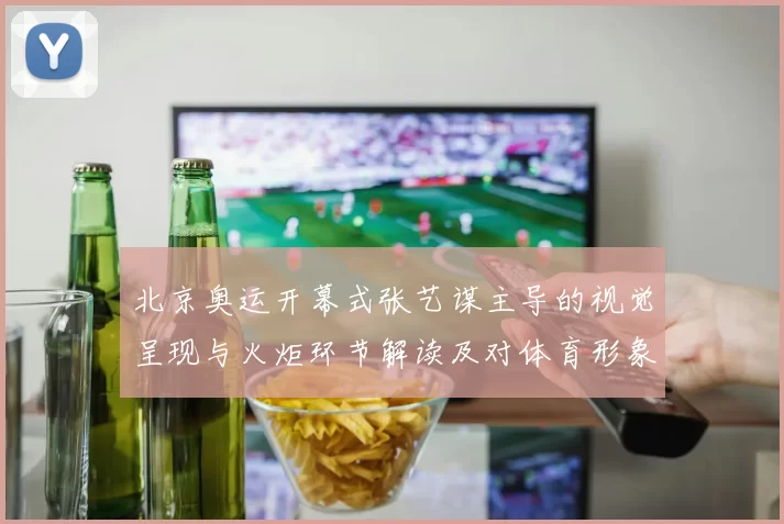 北京奥运开幕式张艺谋主导的视觉呈现与火炬环节解读及对体育形象影响