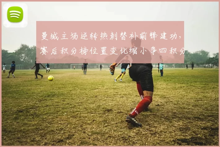 曼城主场逆转热刺替补前锋建功，赛后积分榜位置变化缩小争四积分差距