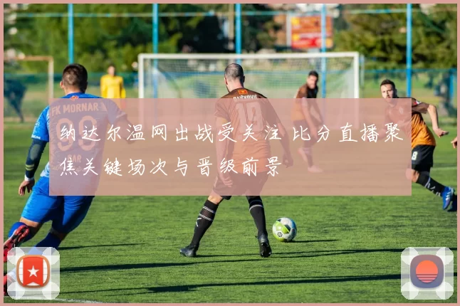 纳达尔温网出战受关注 比分直播聚焦关键场次与晋级前景